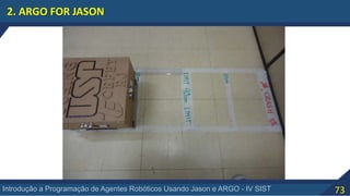 73Introdução a Programação de Agentes Robóticos Usando Jason e ARGO - IV SIST
2. ARGO FOR JASON
 