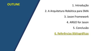 OUTLINE 1. Introdução
2. A Arquitetura Robótica para SMA
3. Jason Framework
4. ARGO for Jason
5. Conclusão
 