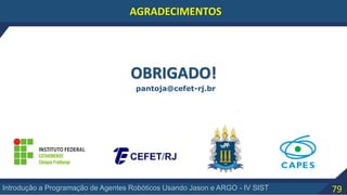 79Introdução a Programação de Agentes Robóticos Usando Jason e ARGO - IV SIST
AGRADECIMENTOS
OBRIGADO!
pantoja@cefet-rj.br
 