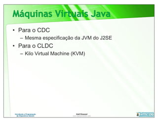 • Para o CDC
  – Mesma especificação da JVM do J2SE
• Para o CLDC
  – Kilo Virtual Machine (KVM)
 