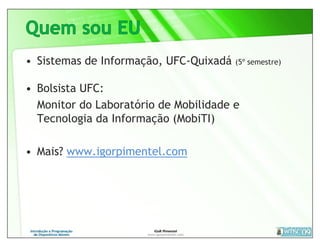 • Sistemas de Informação, UFC-Quixadá   (5º semestre)


• Bolsista UFC:
  Monitor do Laboratório de Mobilidade e
  Tecnologia da Informação (MobiTI)

• Mais? www.igorpimentel.com
 
