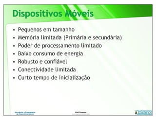 •   Pequenos em tamanho
•   Memória limitada (Primária e secundária)
•   Poder de processamento limitado
•   Baixo consumo de energia
•   Robusto e confiável
•   Conectividade limitada
•   Curto tempo de inicialização
 