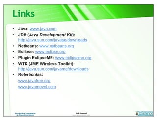 • Java: www.java.com
• JDK (Java Development Kit):
  http://java.sun.com/javase/downloads
• Netbeans: www.netbeans.org
• Eclipse: www.eclipse.org
• Plugin EclipseME: www.eclipseme.org
• WTK (JME Wireless Toolkit):
  http://java.sun.com/javame/downloads
• Referêcnias:
  www.javafree.org
  www.javamovel.com
 