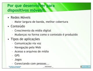 • Redes Móveis
  – Maior largura de banda, melhor cobertura
• Conteúdo
  – Crescimento da mídia digital
  – Mudanças na forma como o conteúdo é produzido
• Tipos de aplicações
  –   Comunicação via voz
  –   Navegação pela Web
  –   Acesso a arquivos de mídia
  –   GPS
  –   Jogos
  –   Conectando com pessoas...
 