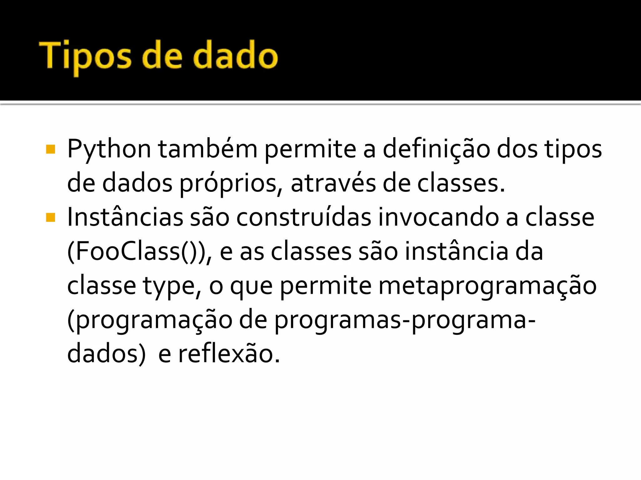 Python também permite a definição dos tipos
de dados próprios, através de classes.
 Instâncias são construídas invocando a classe
(FooClass()), e as classes são instância da
classe type, o que permite metaprogramação
(programação de programas-programa-
dados) e reflexão.
 