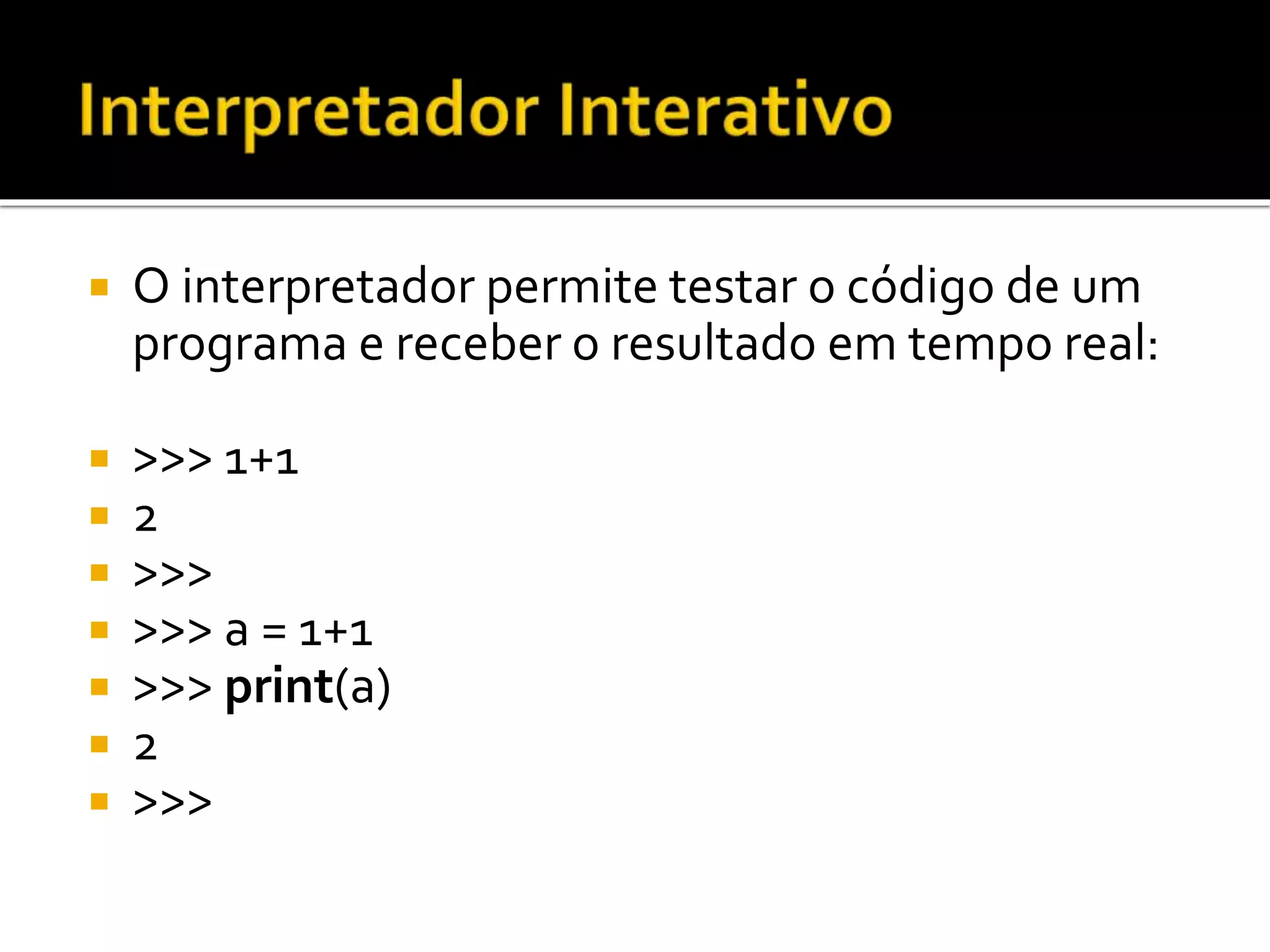 O interpretador permite testar o código de um
programa e receber o resultado em tempo real:
 >>> 1+1
 2
 >>>
 >>> a = 1+1
 >>> print(a)
 2
 >>>
 