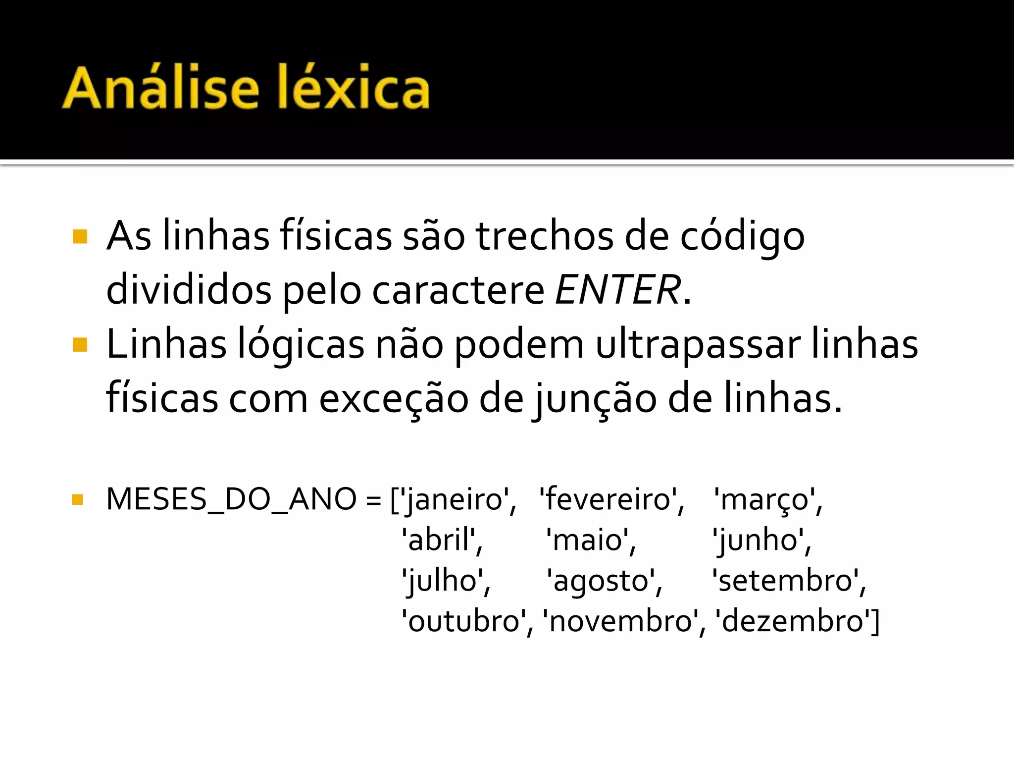  As linhas físicas são trechos de código
divididos pelo caractere ENTER.
 Linhas lógicas não podem ultrapassar linhas
físicas com exceção de junção de linhas.
 MESES_DO_ANO = ['janeiro', 'fevereiro', 'março',
'abril', 'maio', 'junho',
'julho', 'agosto', 'setembro',
'outubro', 'novembro', 'dezembro']
 
