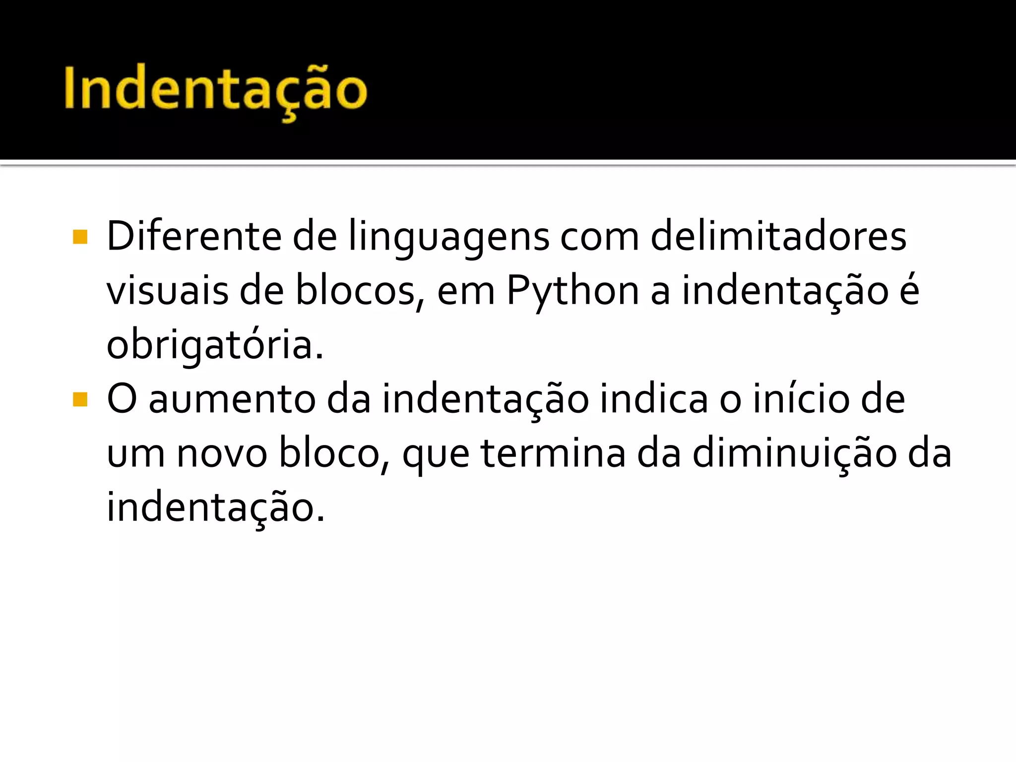  Diferente de linguagens com delimitadores
visuais de blocos, em Python a indentação é
obrigatória.
 O aumento da indentação indica o início de
um novo bloco, que termina da diminuição da
indentação.
 