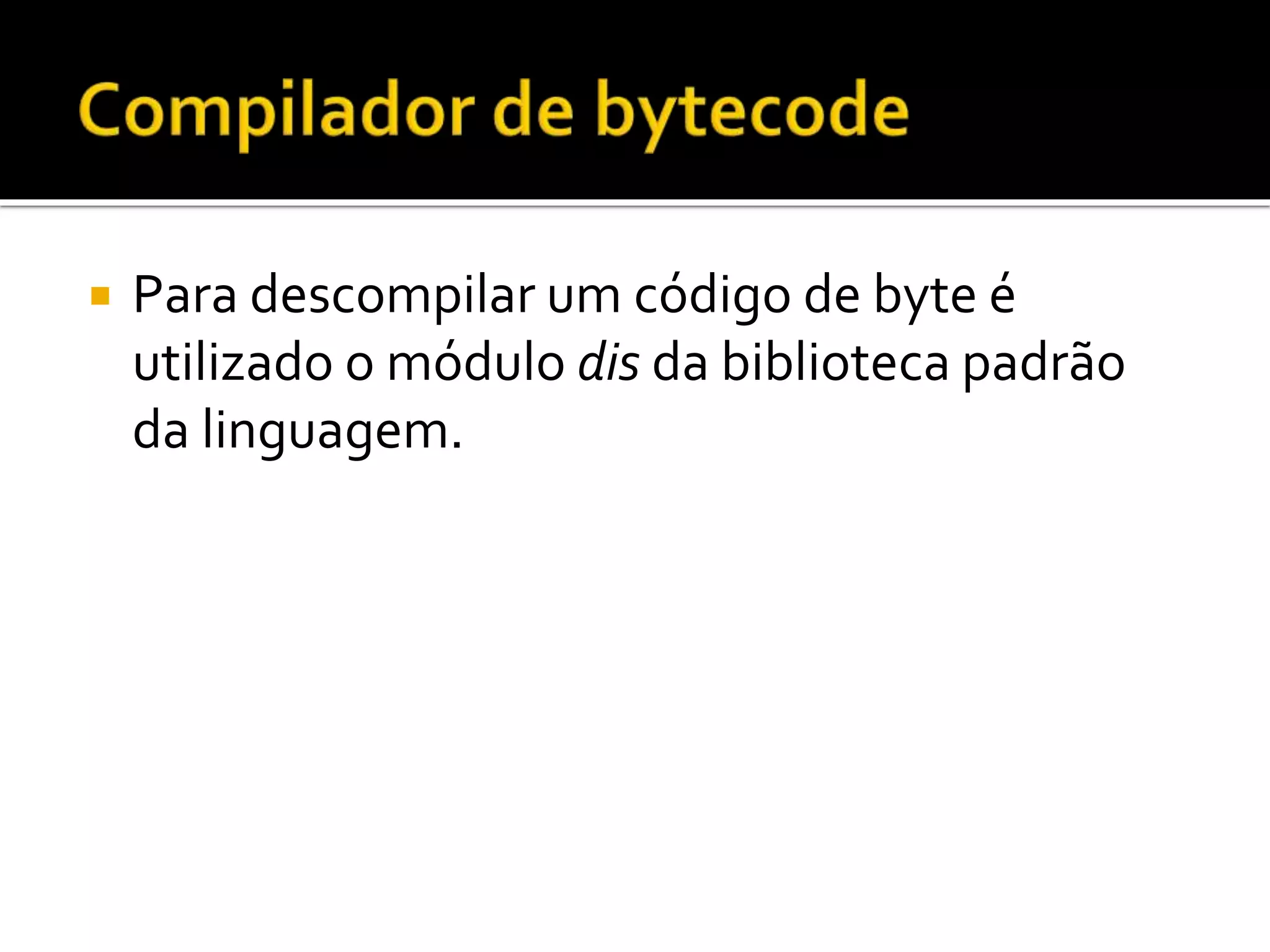  Para descompilar um código de byte é
utilizado o módulo dis da biblioteca padrão
da linguagem.
 