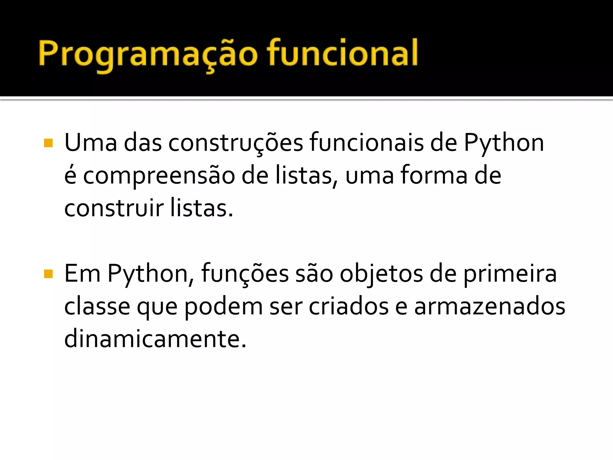  Uma das construções funcionais de Python
é compreensão de listas, uma forma de
construir listas.
 Em Python, funções são objetos de primeira
classe que podem ser criados e armazenados
dinamicamente.
 
