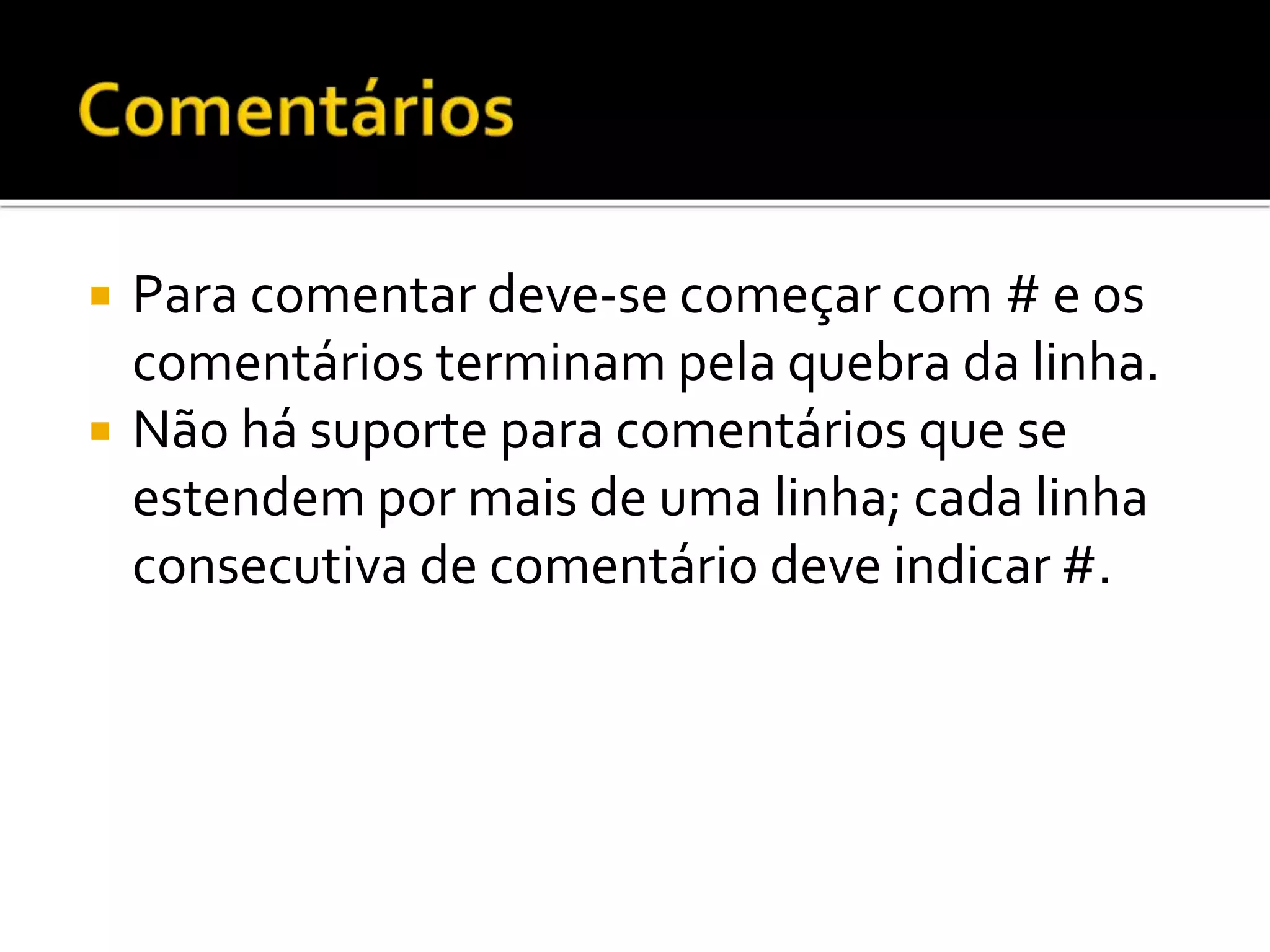  Para comentar deve-se começar com # e os
comentários terminam pela quebra da linha.
 Não há suporte para comentários que se
estendem por mais de uma linha; cada linha
consecutiva de comentário deve indicar #.
 