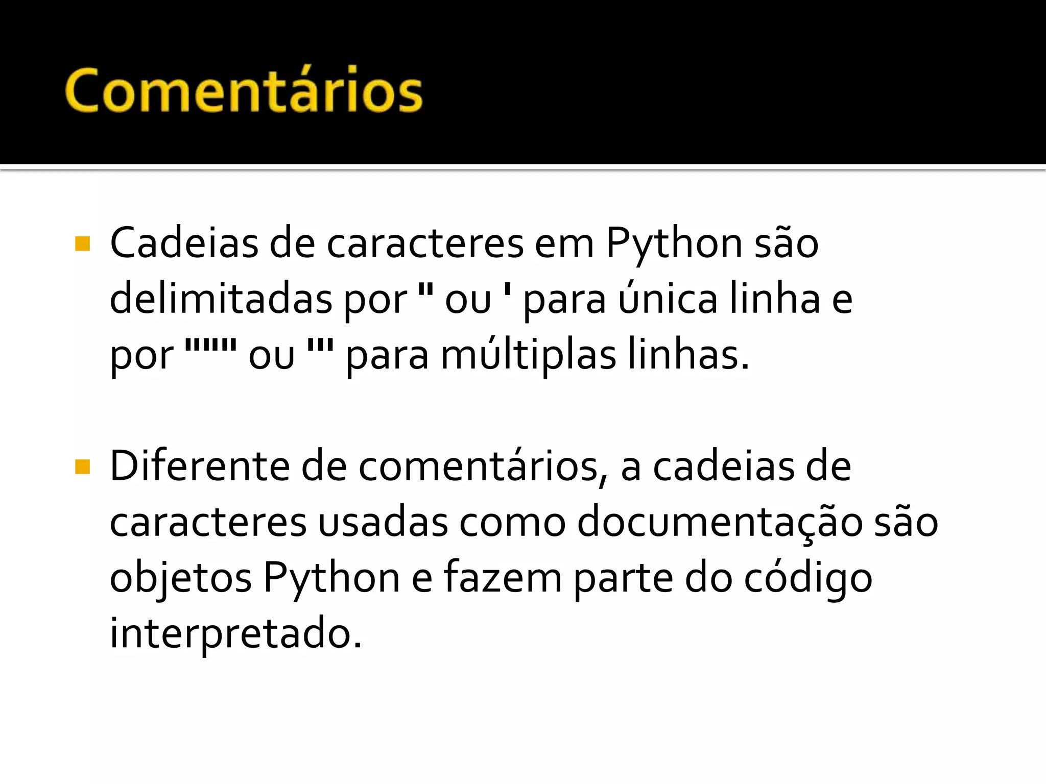  Cadeias de caracteres em Python são
delimitadas por " ou ' para única linha e
por """ ou ''' para múltiplas linhas.
 Diferente de comentários, a cadeias de
caracteres usadas como documentação são
objetos Python e fazem parte do código
interpretado.
 