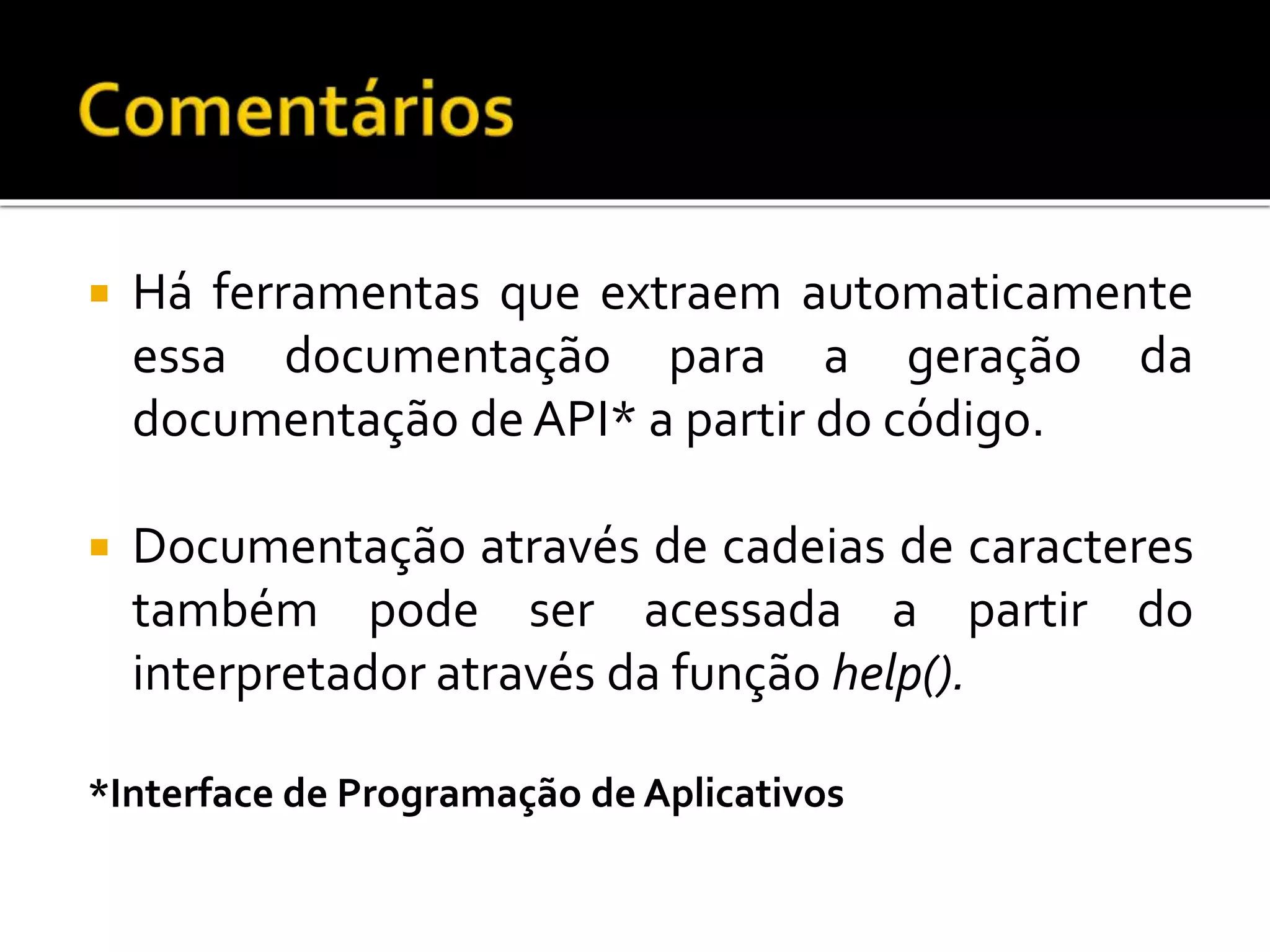  Há ferramentas que extraem automaticamente
essa documentação para a geração da
documentação de API* a partir do código.
 Documentação através de cadeias de caracteres
também pode ser acessada a partir do
interpretador através da função help().
*Interface de Programação de Aplicativos
 