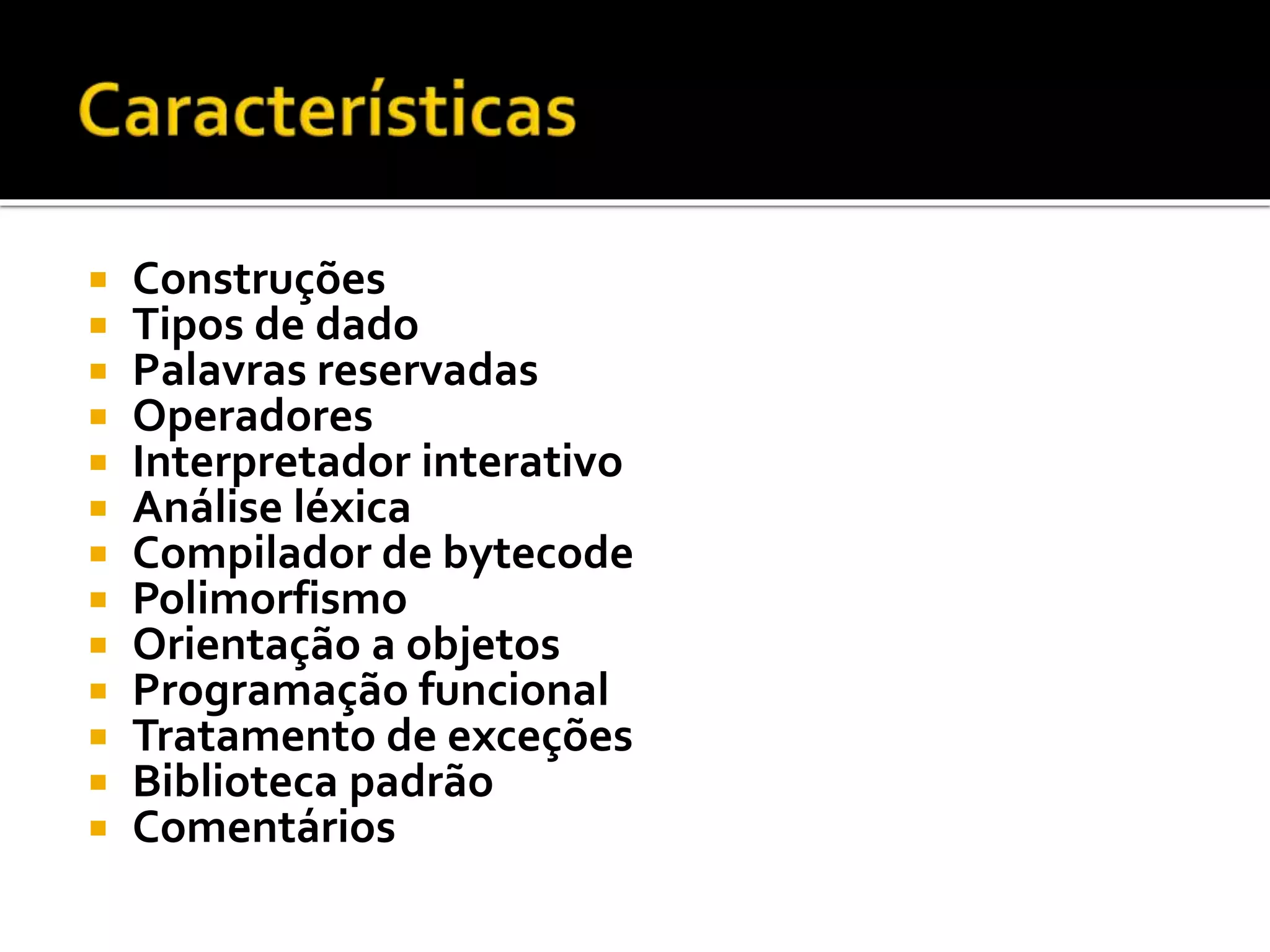  Construções
 Tipos de dado
 Palavras reservadas
 Operadores
 Interpretador interativo
 Análise léxica
 Compilador de bytecode
 Polimorfismo
 Orientação a objetos
 Programação funcional
 Tratamento de exceções
 Biblioteca padrão
 Comentários
 