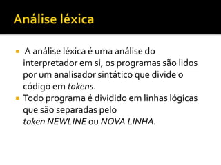  A análise léxica é uma análise do
interpretador em si, os programas são lidos
por um analisador sintático que divide o
código em tokens.
 Todo programa é dividido em linhas lógicas
que são separadas pelo
token NEWLINE ou NOVA LINHA.
 