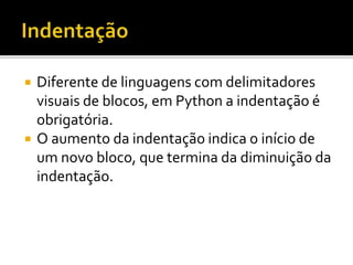  Diferente de linguagens com delimitadores
visuais de blocos, em Python a indentação é
obrigatória.
 O aumento da indentação indica o início de
um novo bloco, que termina da diminuição da
indentação.
 