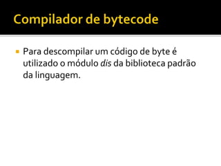  Para descompilar um código de byte é
utilizado o módulo dis da biblioteca padrão
da linguagem.
 
