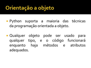  Python suporta a maioria das técnicas
da programação orientada a objeto.
 Qualquer objeto pode ser usado para
qualquer tipo, e o código funcionará
enquanto haja métodos e atributos
adequados.
 