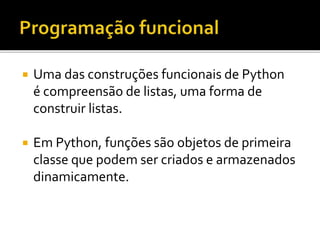  Uma das construções funcionais de Python
é compreensão de listas, uma forma de
construir listas.
 Em Python, funções são objetos de primeira
classe que podem ser criados e armazenados
dinamicamente.
 