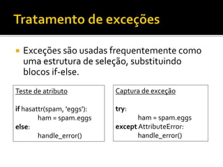  Exceções são usadas frequentemente como
uma estrutura de seleção, substituindo
blocos if-else.
Teste de atributo
if hasattr(spam, 'eggs'):
ham = spam.eggs
else:
handle_error()
Captura de exceção
try:
ham = spam.eggs
except AttributeError:
handle_error()
 