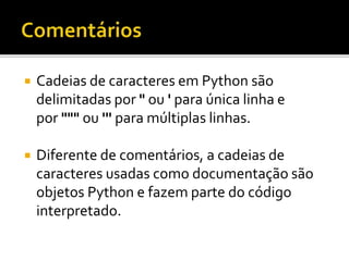  Cadeias de caracteres em Python são
delimitadas por " ou ' para única linha e
por """ ou ''' para múltiplas linhas.
 Diferente de comentários, a cadeias de
caracteres usadas como documentação são
objetos Python e fazem parte do código
interpretado.
 