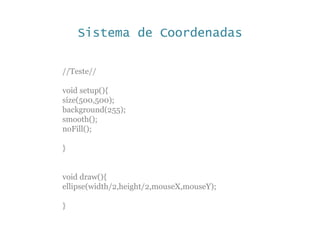 Sistema de Coordenadas
//Teste//
void setup(){
size(500,500);
background(255);
smooth();
noFill();
}
void draw(){
ellipse(width/2,height/2,mouseX,mouseY);
}
 