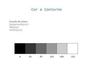 Cor e Contorno
Escala de cinza
background(gray);
fill(gray);
stroke(gray);
 