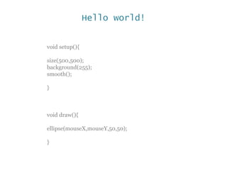 Hello world!
void setup(){
size(500,500);
background(255);
smooth();
}
void draw(){
ellipse(mouseX,mouseY,50,50);
}
 