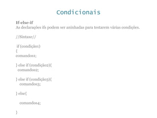 Condicionais
If-else-if
As declarações ifs podem ser aninhadas para testarem várias condições.
//Sintaxe//
if (condição1)
{
comandos1;
} else if (condição2){
comandos2;
} else if (condição3){
comandos3;
} else{
comandos4;
}
 