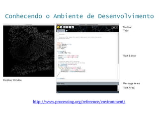 Conhecendo o Ambiente de Desenvolvimento
http://www.processing.org/reference/environment/
 
