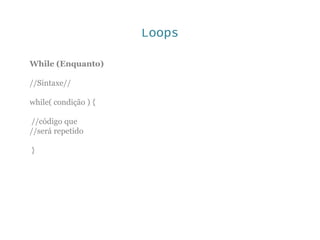 Loops
While (Enquanto)
//Sintaxe//
while( condição ) {
//código que
//será repetido
}
 