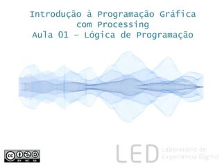 Introdução à Programação Gráfica
com Processing
Aula 01 – Lógica de Programação
 