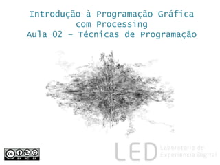 Introdução à Programação Gráfica
com Processing
Aula 02 – Técnicas de Programação
 