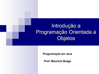 Introdução a
Programação Orientada a
         Objetos

  Programação em Java

   Prof. Maurício Braga
 