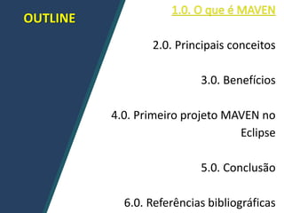 OUTLINE
2.0. Principais conceitos
3.0. Benefícios
4.0. Primeiro projeto MAVEN no
Eclipse
5.0. Conclusão
6.0. Referências bibliográficas
 