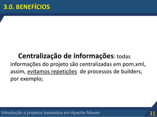 31Introdução a projetos baseados em Apache Maven
3.0. BENEFÍCIOS
Centralização de informações: todas
informações do projeto são centralizadas em pom.xml,
assim, evitamos repetições de processos de builders,
por exemplo;
 