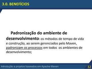 32Introdução a projetos baseados em Apache Maven
3.0. BENEFÍCIOS
Padronização do ambiente de
desenvolvimento: os métodos de tempo de vida
e construção, ao serem gerenciados pelo Maven,
padronizam os processos em todos os ambientes de
desenvolvimento;
 