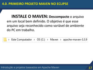 37Introdução a projetos baseados em Apache Maven
4.0. PRIMEIRO PROJETO MAVEN NO ECLIPSE
INSTALE O MAVEN: Descompacte o arquivo
em um local bem definido. O objetivo é que esse
arquivo seja reconhecido como variável de ambiente
do PC em trabalho.
 