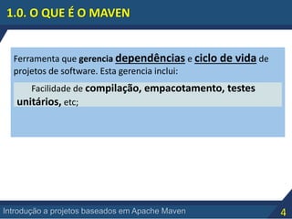 4Introdução a projetos baseados em Apache Maven
1.0. O QUE É O MAVEN
Ferramenta que gerencia dependências e ciclo de vida de
projetos de software. Esta gerencia inclui:
Facilidade de compilação, empacotamento, testes
unitários, etc;
 