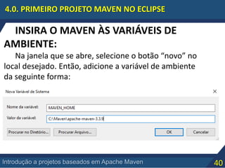 40Introdução a projetos baseados em Apache Maven
4.0. PRIMEIRO PROJETO MAVEN NO ECLIPSE
INSIRA O MAVEN ÀS VARIÁVEIS DE
AMBIENTE:
Na janela que se abre, selecione o botão “novo” no
local desejado. Então, adicione a variável de ambiente
da seguinte forma:
 