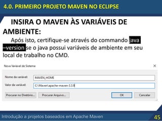 45Introdução a projetos baseados em Apache Maven
4.0. PRIMEIRO PROJETO MAVEN NO ECLIPSE
INSIRA O MAVEN ÀS VARIÁVEIS DE
AMBIENTE:
Após isto, certifique-se através do commando java
–version se o java possui variáveis de ambiente em seu
local de trabalho no CMD.
 