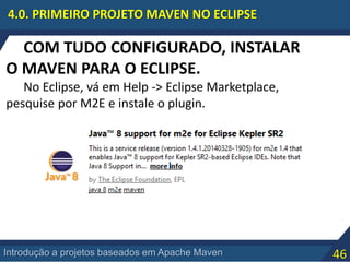 46Introdução a projetos baseados em Apache Maven
4.0. PRIMEIRO PROJETO MAVEN NO ECLIPSE
COM TUDO CONFIGURADO, INSTALAR
O MAVEN PARA O ECLIPSE.
No Eclipse, vá em Help -> Eclipse Marketplace,
pesquise por M2E e instale o plugin.
 