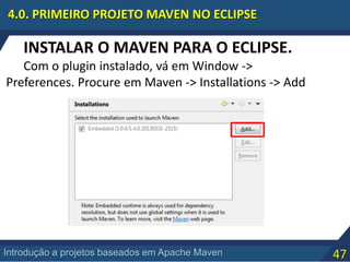 47Introdução a projetos baseados em Apache Maven
4.0. PRIMEIRO PROJETO MAVEN NO ECLIPSE
INSTALAR O MAVEN PARA O ECLIPSE.
Com o plugin instalado, vá em Window ->
Preferences. Procure em Maven -> Installations -> Add
 