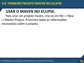 49Introdução a projetos baseados em Apache Maven
4.0. PRIMEIRO PROJETO MAVEN NO ECLIPSE
USAR O MAVEN NO ECLIPSE.
Para criar um projeto maven, cria-se em file -> New
-> Maven Project. Preencha todas as informações
necessárias sobre o projeto.
 