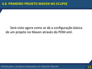 53Introdução a projetos baseados em Apache Maven
4.0. PRIMEIRO PROJETO MAVEN NO ECLIPSE
Será visto agora como se dá a configuração básica
de um projeto no Maven através do POM.xml.
 
