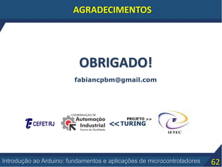 62Introdução ao Arduino: fundamentos e aplicações de microcontroladores
AGRADECIMENTOS
OBRIGADO!
fabiancpbm@gmail.com
 
