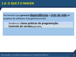 7Introdução a projetos baseados em Apache Maven
Ferramenta que gerencia dependências e ciclo de vida de
projetos de software. Esta gerencia inclui:
Tendência à boas práticas de programação;
Controle de versões geradas;
1.0. O QUE É O MAVEN
 