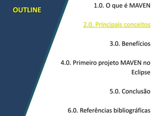 OUTLINE
1.0. O que é MAVEN
3.0. Benefícios
4.0. Primeiro projeto MAVEN no
Eclipse
5.0. Conclusão
6.0. Referências bibliográficas
 