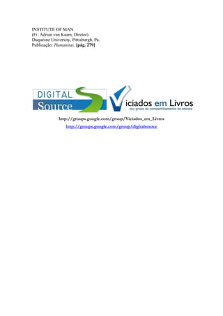 INSTITUTE OF MAN
(Fr. Adrian van Kaam, Diretor).
Duquesne University, Pittisburgh, Pa.
Publicação: Humanitas. [pág. 279]
http://groups.google.com/group/Viciados_em_Livros
http://groups.google.com/group/digitalsource
 