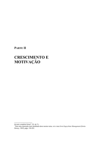 PARTE II
CRESCIMENTO E
MOTIVAÇÃO
da mais completa forma”. (N. do T.)
1
Para uma exposição mais detalhada deste mesmo tema, ver o meu livro Eupsychian Management (Irwin-
Dorsey, 1965), págs. 194-201.
 